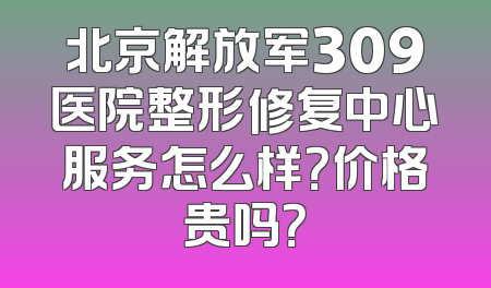 北京解放军309医院整形修复中心服务怎么样？价格贵吗？