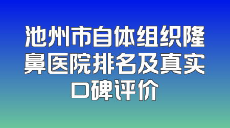 池州市自体组织隆鼻医院排名及真实口碑评价