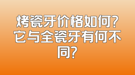 烤瓷牙价格如何？它与全瓷牙有何不同？