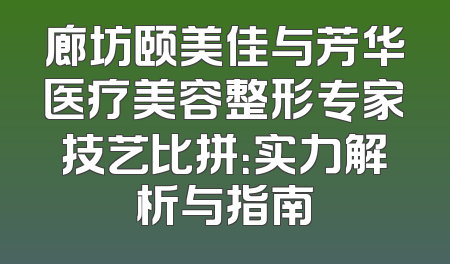 廊坊颐美佳与芳华医疗美容整形专家技艺比拼：实力解析与指南