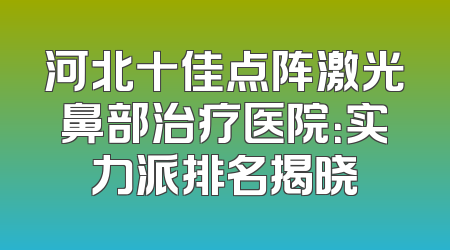 河北十佳点阵激光鼻部治疗医院：实力派排名揭晓