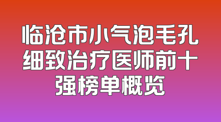 临沧市小气泡毛孔细致治疗医师前十强榜单概览