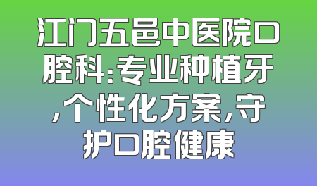 江门五邑中医院口腔科：专业种植牙，个性化方案，守护口腔健康
