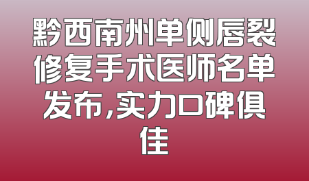 黔西南州单侧唇裂修复手术医师名单发布，实力口碑俱佳