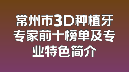 常州市3D种植牙专家前十榜单及专业特色简介