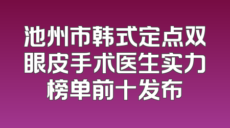 池州市韩式定点双眼皮手术医生实力榜单前十发布