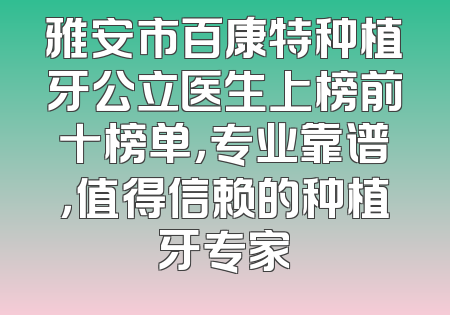 雅安市百康特种植牙公立医生上榜前十榜单，专业靠谱，值得信赖的种植牙专家