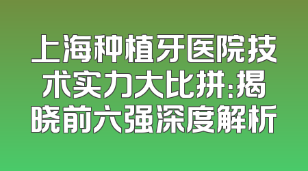 上海种植牙医院技术实力大比拼：揭晓前六强深度解析