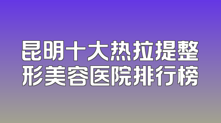 昆明十大热拉提整形美容医院排行榜