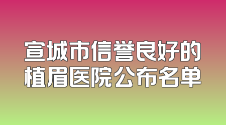 宣城市信誉良好的植眉医院公布名单