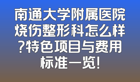 南通大学附属医院烧伤整形科怎么样？特色项目与费用标准一览！