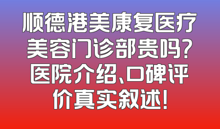 顺德港美康复医疗美容门诊部贵吗？医院介绍、口碑评价真实叙述！