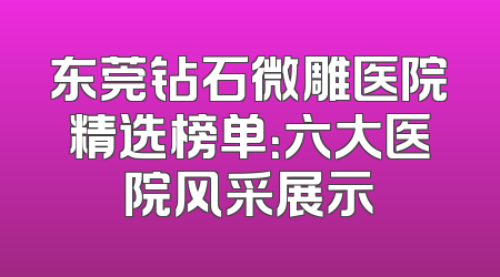 东莞钻石微雕医院精选榜单：六大医院风采展示