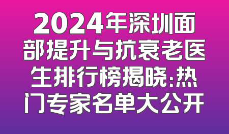 2024年深圳面部提升与抗衰老医生排行榜揭晓：热门专家名单大公开