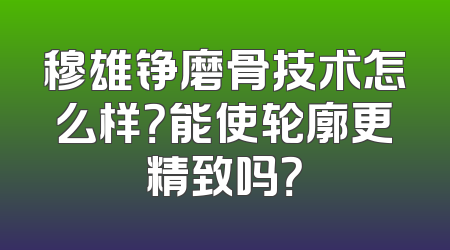 穆雄铮磨骨技术怎么样？能使轮廓更精致吗？