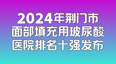 2024年荆门市面部填充用玻尿酸医院排名十强发布