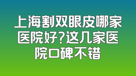上海割双眼皮哪家医院好？这几家医院口碑不错