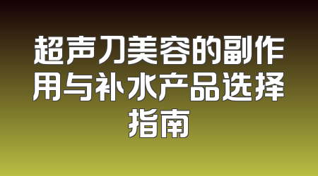 超声刀美容的副作用与补水产品选择指南