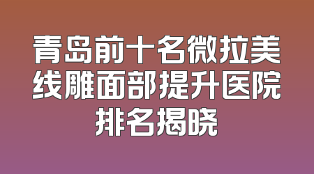 青岛前十名微拉美线雕面部提升医院排名揭晓