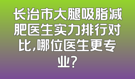 长治市大腿吸脂减肥医生实力排行对比，哪位医生更专业？