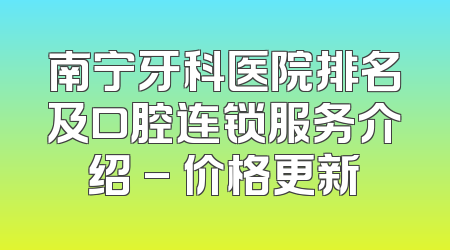 南宁牙科医院排名及口腔连锁服务介绍 - 价格更新