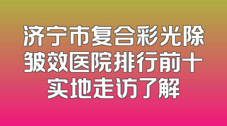 济宁市复合彩光除皱效医院排行前十实地走访了解