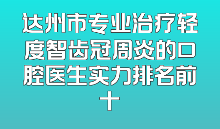 达州市专业治疗轻度智齿冠周炎的口腔医生实力排名前十
