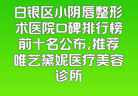 白银区小阴唇整形术医院口碑排行榜前十名公布，推荐唯艺黛妮医疗美容诊所