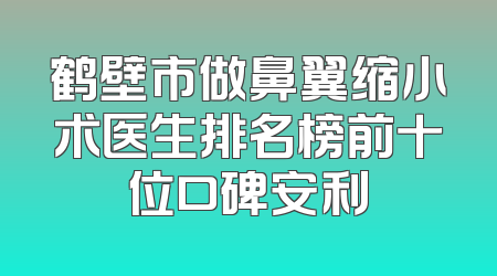 鹤壁市做鼻翼缩小术医生排名榜前十位口碑安利