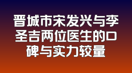 晋城市宋发兴与李圣吉两位医生的口碑与实力较量