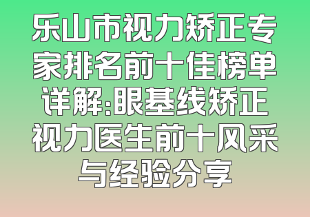 乐山市视力矫正专家排名前十佳榜单详解：眼基线矫正视力医生前十风采与经验分享