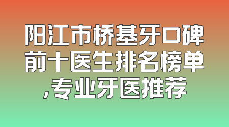 阳江市桥基牙口碑前十医生排名榜单，专业牙医推荐