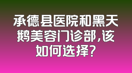 承德县医院和黑天鹅美容门诊部，该如何选择？