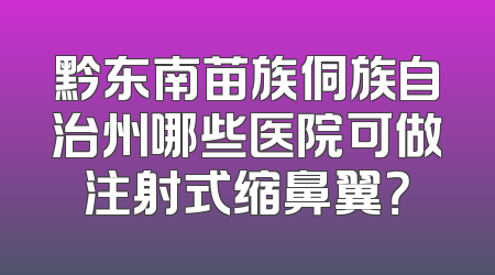 黔东南苗族侗族自治州哪些医院可做注射式缩鼻翼？