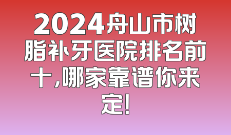 2024舟山市树脂补牙医院排名前十，哪家靠谱你来定！