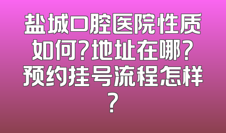 盐城口腔医院性质如何？地址在哪？预约挂号流程怎样？