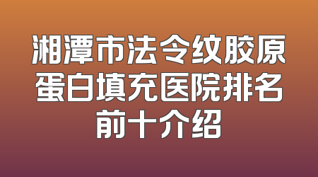 湘潭市法令纹胶原蛋白填充医院排名前十介绍