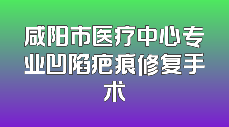 咸阳市医疗中心专业凹陷疤痕修复手术