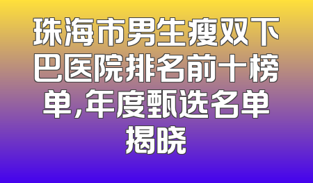 珠海市男生瘦双下巴医院排名前十榜单，年度甄选名单揭晓