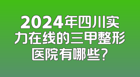 2024年四川实力在线的三甲整形医院有哪些？