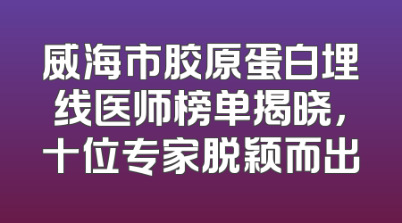 威海市胶原蛋白埋线医师榜单揭晓，十位专家脱颖而出