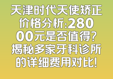 天津时代天使矫正价格分析：28000元是否值得？揭秘多家牙科诊所的详细费用对比！