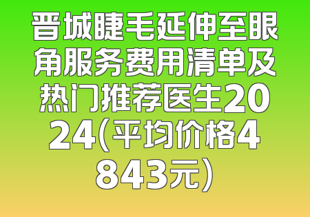 晋城睫毛延伸至眼角服务费用清单及热门推荐医生2024（平均价格4843元）