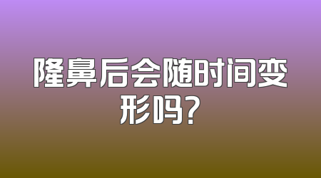 隆鼻后会随时间变形吗？