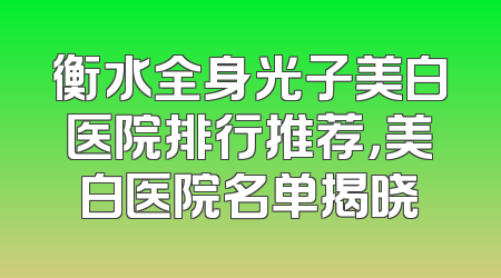 衡水全身光子美白医院排行推荐，美白医院名单揭晓