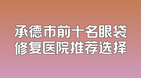 承德市前十名眼袋修复医院推荐选择