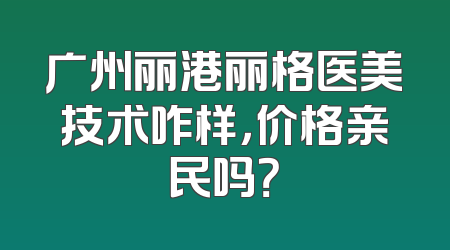 广州丽港丽格医美技术咋样，价格亲民吗？