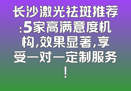 长沙激光祛斑推荐：5家高满意度机构，效果显著，享受一对一定制服务！