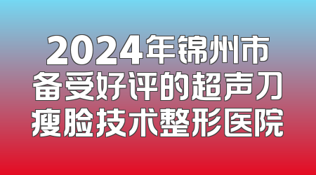 2024年锦州市备受好评的超声刀瘦脸技术整形医院