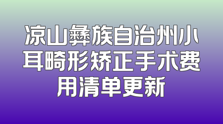 凉山彝族自治州小耳畸形矫正手术费用清单更新